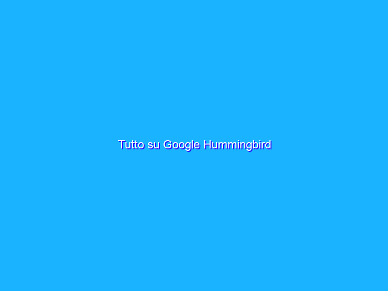 Tutto su Google Hummingbird