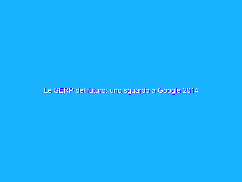 Le SERP del futuro: uno sguardo a Google 2014