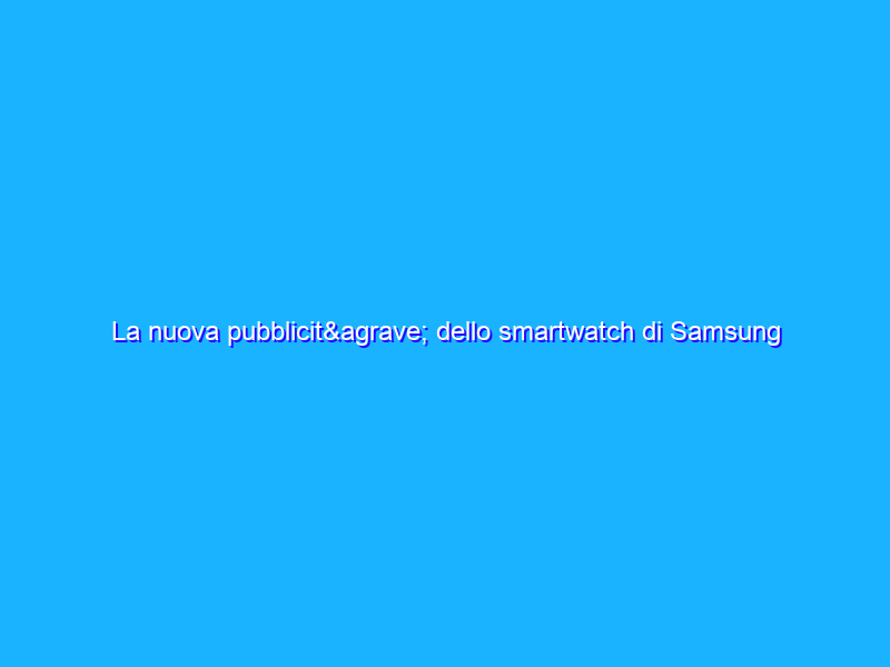 La nuova pubblicità dello smartwatch di Samsung
