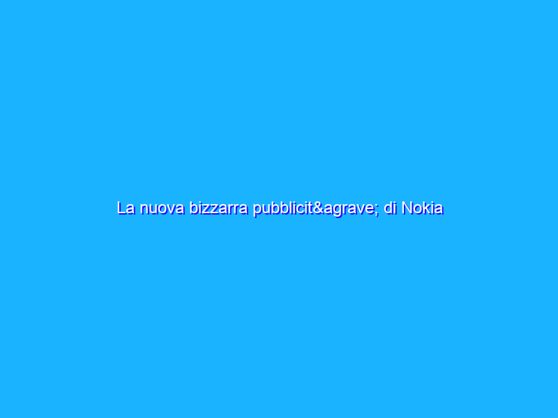 La nuova bizzarra pubblicità di Nokia