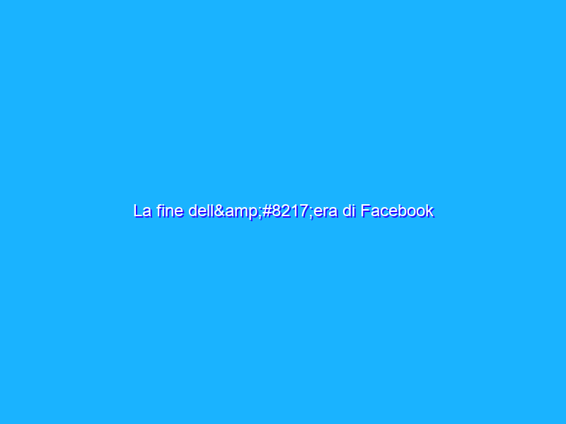La fine dell’era di Facebook
