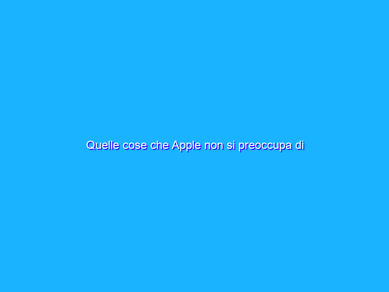 Quelle cose che Apple non si preoccupa di migliorare