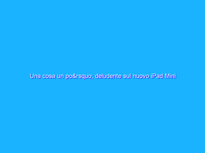 Una cosa un po’ deludente sul nuovo iPad Mini con Retina Display