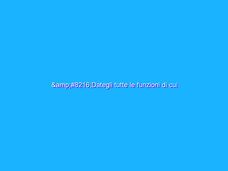 ‘Dategli tutte le funzioni di cui avranno mai bisogno’