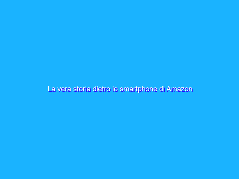 La vera storia dietro lo smartphone di Amazon