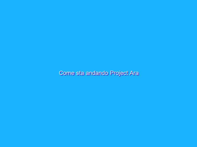 Come sta andando Project Ara