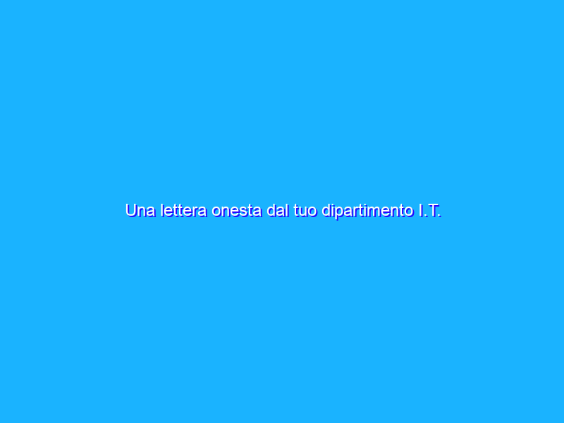 Una lettera onesta dal tuo dipartimento I.T.