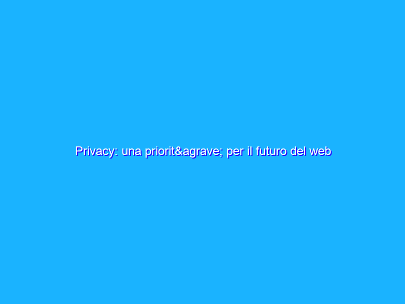 Privacy: una priorità per il futuro del web