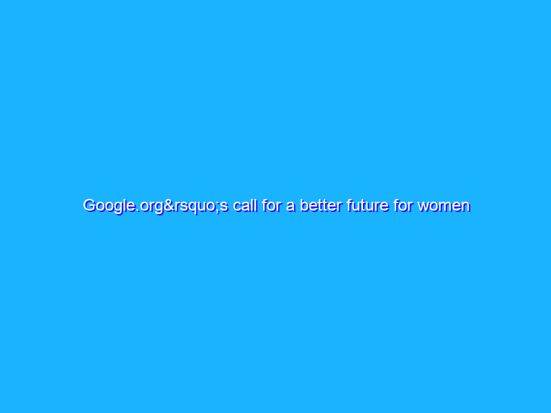Google.org’s call for a better future for women and girls