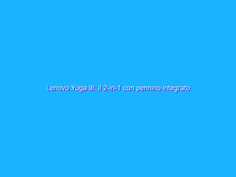 Lenovo Yoga 9i: il 2-in-1 con pennino integrato