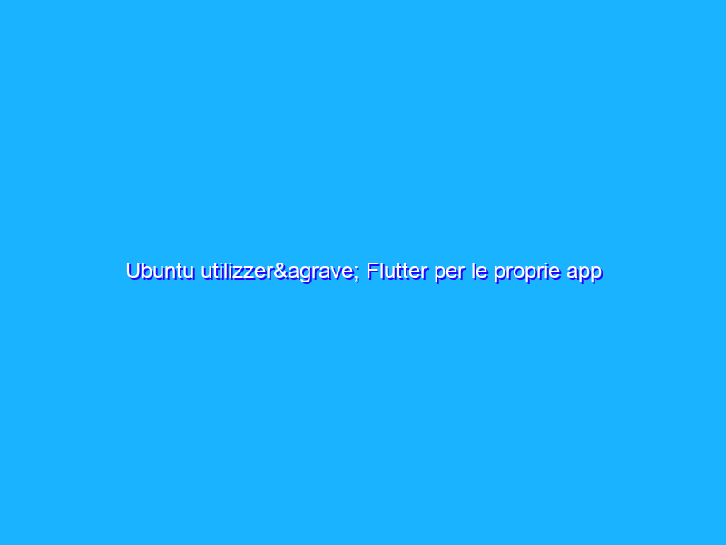 Ubuntu utilizzerà Flutter per le proprie app desktop