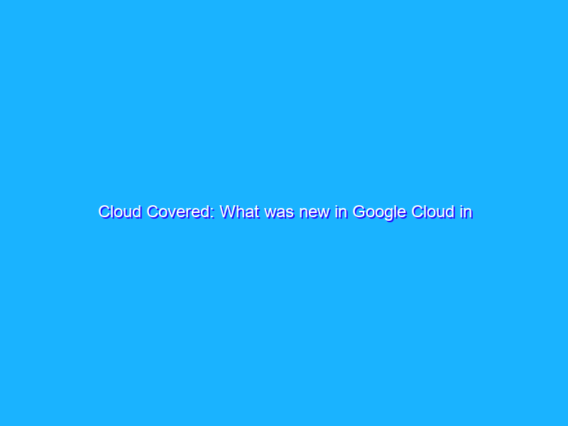Cloud Covered: What was new in Google Cloud in February