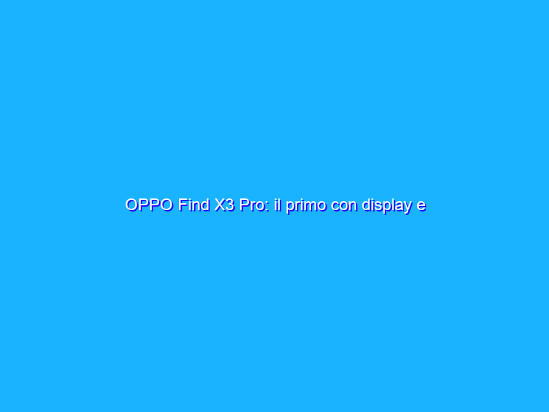OPPO Find X3 Pro: il primo con display e fotocamere da 1 miliardo di colori. Anteprima