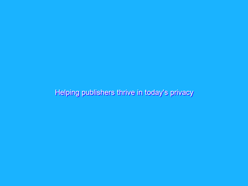 Helping publishers thrive in today's privacy environment