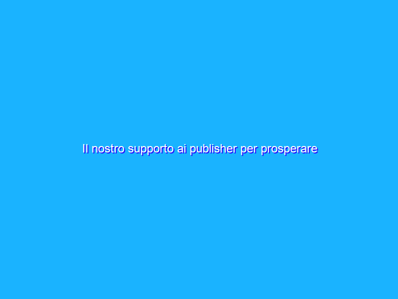 Il nostro supporto ai publisher per prosperare nello scenario di privacy attuale