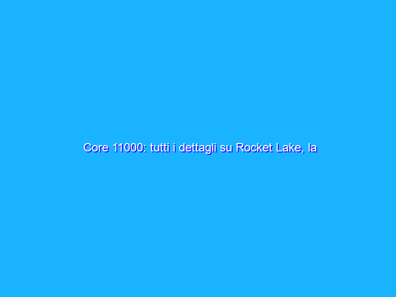 Core 11000: tutti i dettagli su Rocket Lake, la risposta di Intel ai Ryzen 5000