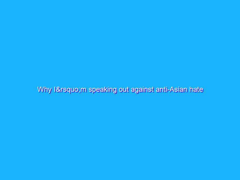 Why I’m speaking out against anti-Asian hate