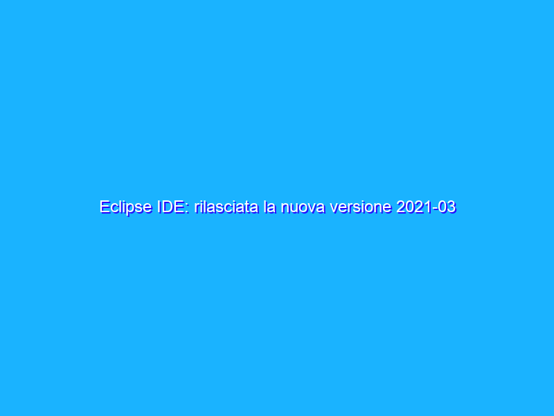Eclipse IDE: rilasciata la nuova versione 2021-03