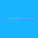 How my startup uses AI to reimagine water utilities