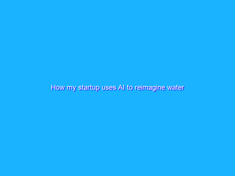 How my startup uses AI to reimagine water utilities