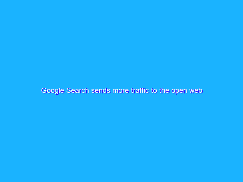 Google Search sends more traffic to the open web every year
