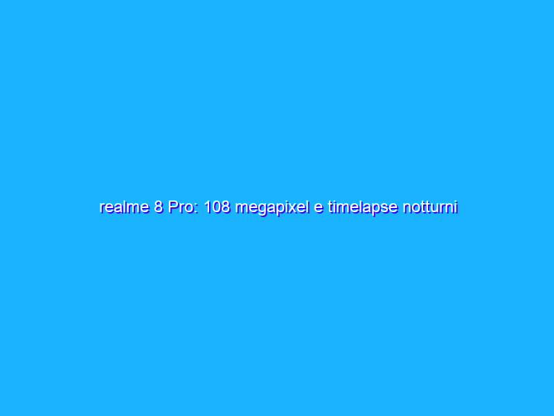 realme 8 Pro: 108 megapixel e timelapse notturni davvero alla portata di tutti