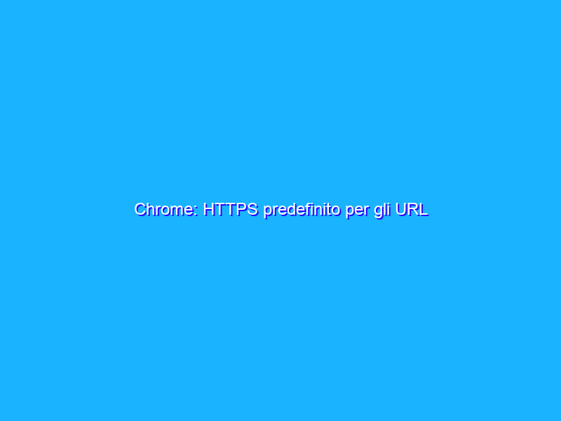 Chrome: HTTPS predefinito per gli URL