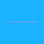 Chrome 91 semplificherà la possibilità di allegare file alle email