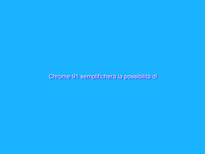 Chrome 91 semplificherà la possibilità di allegare file alle email