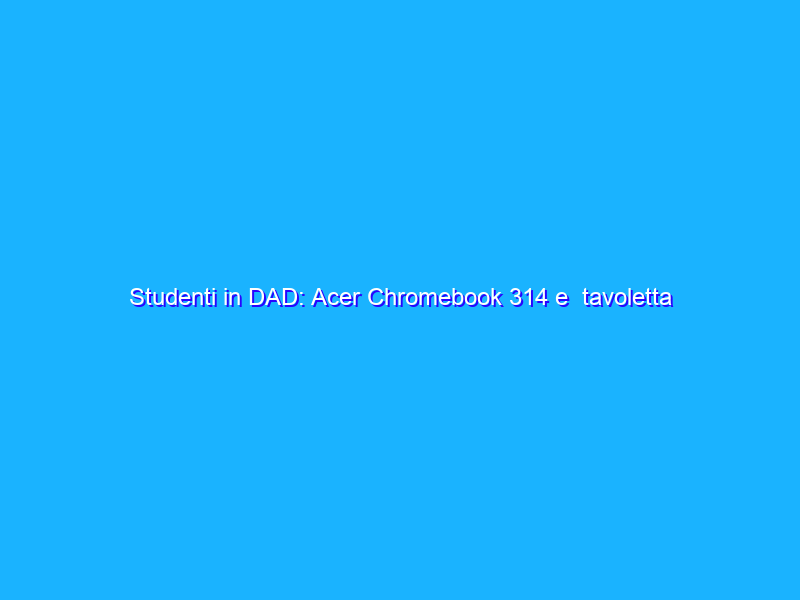 Studenti in DAD: Acer Chromebook 314 e tavoletta Wacom One possono essere un'alternativa economica