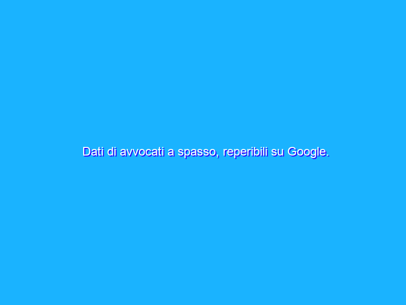 Dati di avvocati a spasso, reperibili su Google. Avvisati, non fanno nulla