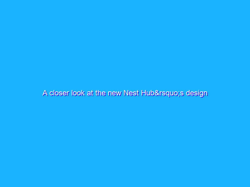 A closer look at the new Nest Hub’s design details