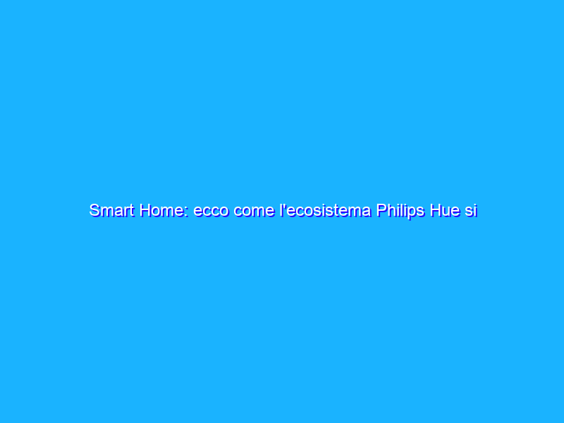 Smart Home: ecco come l'ecosistema Philips Hue si adatta alle nostre abitudini