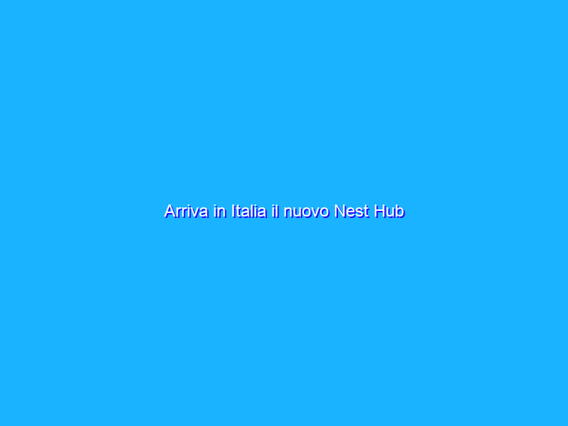 Arriva in Italia il nuovo Nest Hub