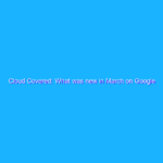 Cloud Covered: What was new in March on Google Cloud Cloud Covered: What was new in March on Google Cloud