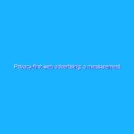 Privacy-first web advertising: a measurement update Privacy-first web advertising: a measurement update