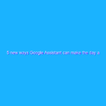 5 new ways Google Assistant can make the day a little easier 5 new ways Google Assistant can make the day a little easier