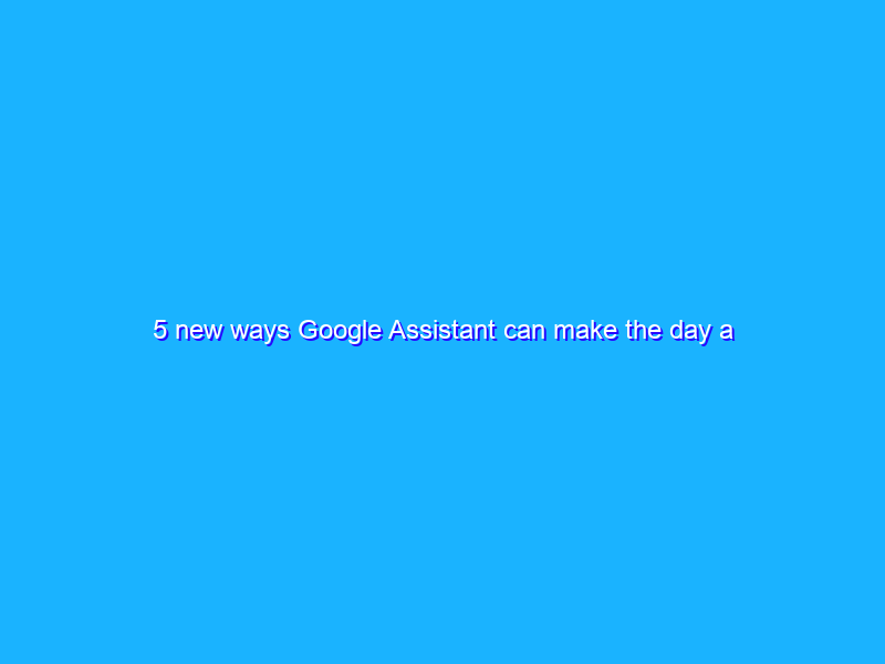 5 new ways Google Assistant can make the day a little easier
