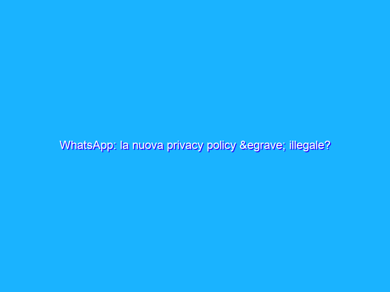 WhatsApp: la nuova privacy policy è illegale?