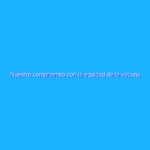Nuestro compromiso con la equidad de la vacuna COVID-19 Nuestro compromiso con la equidad de la vacuna COVID-19