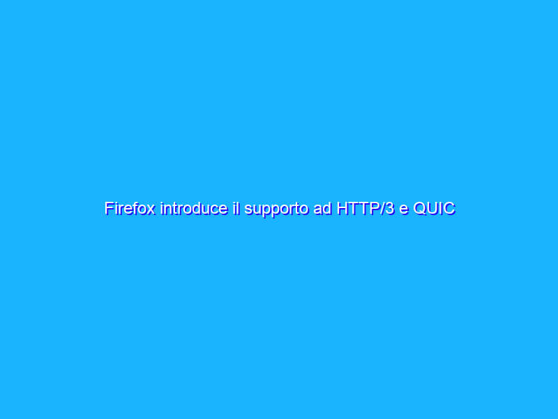 Firefox introduce il supporto ad HTTP/3 e QUIC