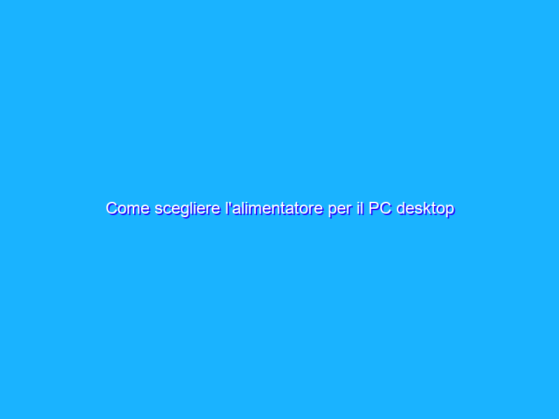 Come scegliere l'alimentatore per il PC desktop