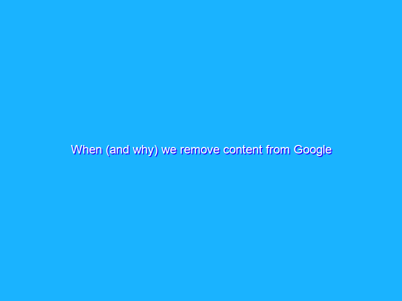 When (and why) we remove content from Google search results