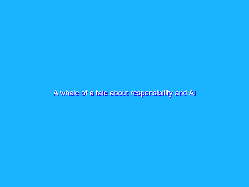 A whale of a tale about responsibility and AI