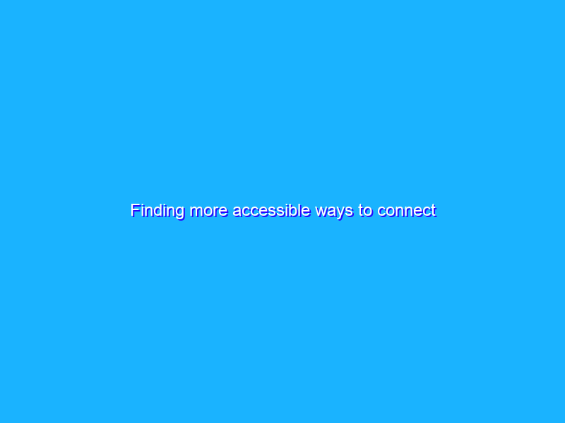 Finding more accessible ways to connect