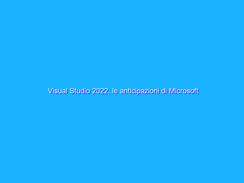 Visual Studio 2022, le anticipazioni di Microsoft