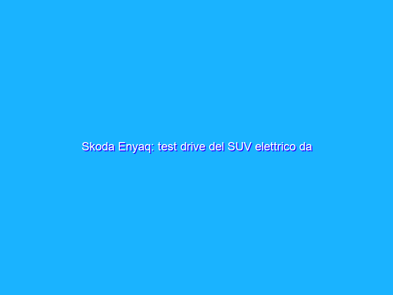 Skoda Enyaq: test drive del SUV elettrico da 520km di autonomia