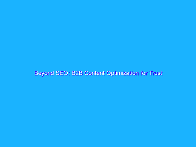 Beyond SEO: B2B Content Optimization for Trust and Customer Experience