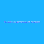 Google’s partnerships with international organizations Google’s partnerships with international organizations