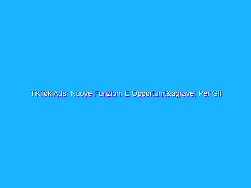 TikTok Ads: Nuove Funzioni E Opportunità Per Gli E-Commerce